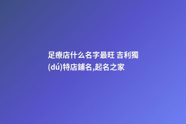 足療店什么名字最旺 吉利獨(dú)特店鋪名,起名之家-第1張-店鋪起名-玄機(jī)派